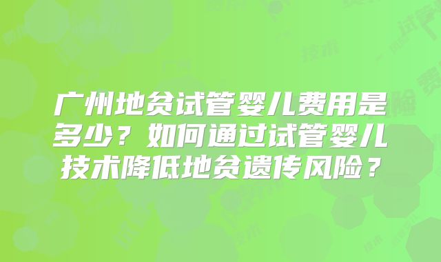 广州地贫试管婴儿费用是多少？如何通过试管婴儿技术降低地贫遗传风险？