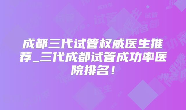 成都三代试管权威医生推荐_三代成都试管成功率医院排名！