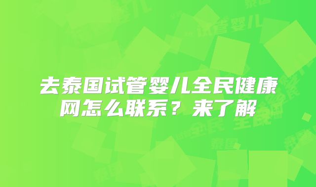 去泰国试管婴儿全民健康网怎么联系？来了解