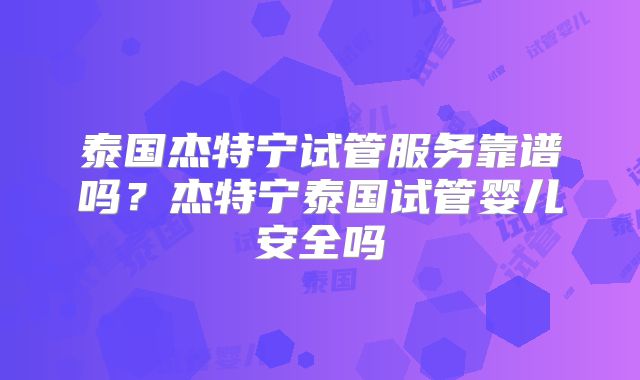 泰国杰特宁试管服务靠谱吗？杰特宁泰国试管婴儿安全吗