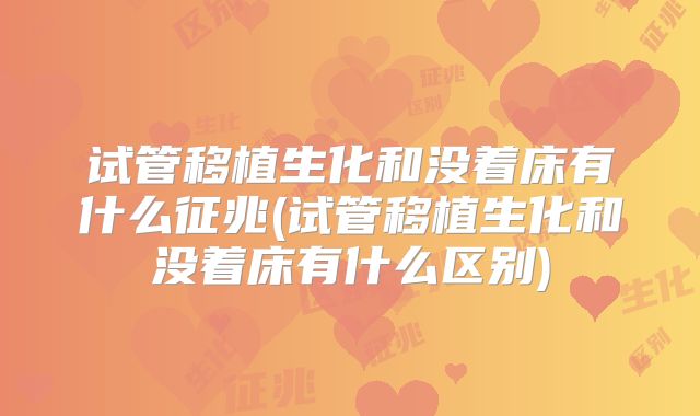 试管移植生化和没着床有什么征兆(试管移植生化和没着床有什么区别)