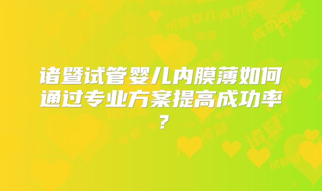 诸暨试管婴儿内膜薄如何通过专业方案提高成功率？
