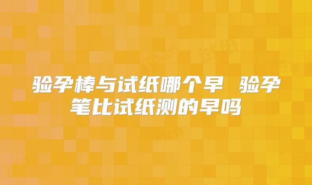 验孕棒与试纸哪个早 验孕笔比试纸测的早吗