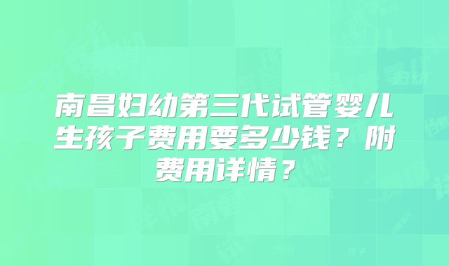 南昌妇幼第三代试管婴儿生孩子费用要多少钱？附费用详情？