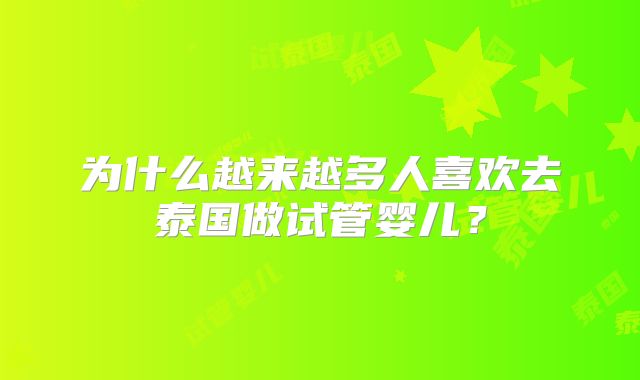 为什么越来越多人喜欢去泰国做试管婴儿？