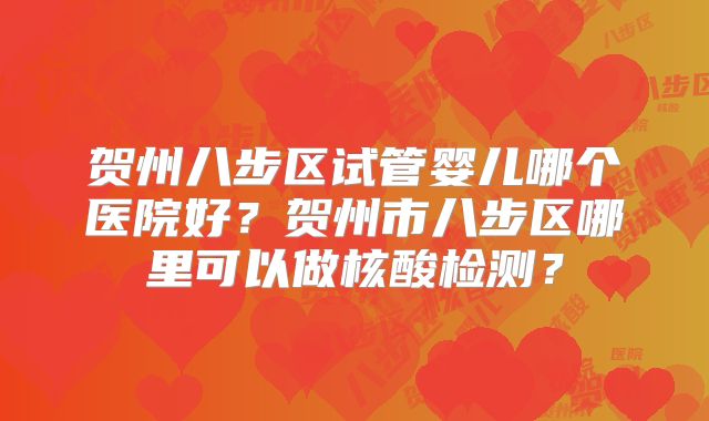贺州八步区试管婴儿哪个医院好？贺州市八步区哪里可以做核酸检测？