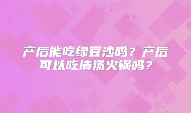 产后能吃绿豆沙吗？产后可以吃清汤火锅吗？