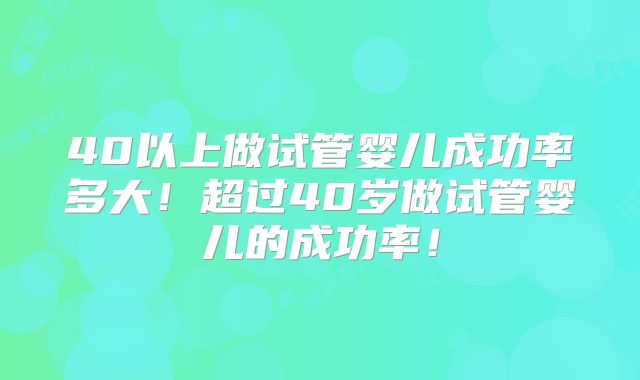 40以上做试管婴儿成功率多大！超过40岁做试管婴儿的成功率！