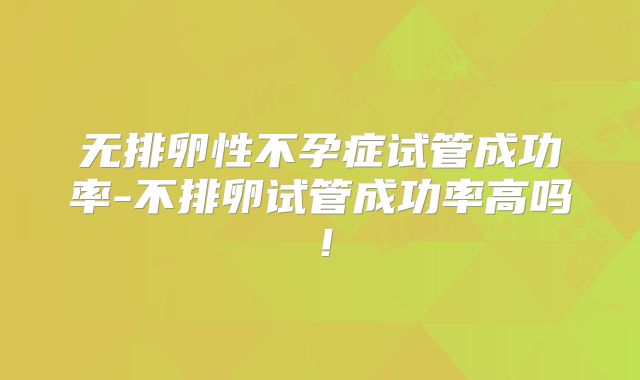无排卵性不孕症试管成功率-不排卵试管成功率高吗！