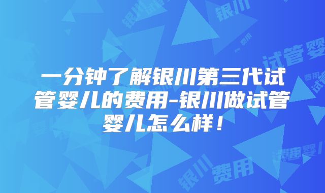 一分钟了解银川第三代试管婴儿的费用-银川做试管婴儿怎么样！