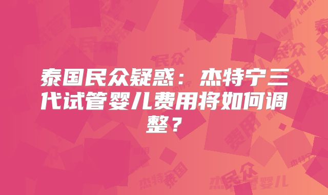 泰国民众疑惑:杰特宁三代试管婴儿费用将如何调整?