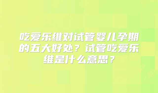 吃爱乐维对试管婴儿孕期的五大好处？试管吃爱乐维是什么意思？
