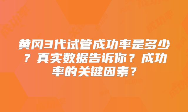 黄冈3代试管成功率是多少？真实数据告诉你？成功率的关键因素？