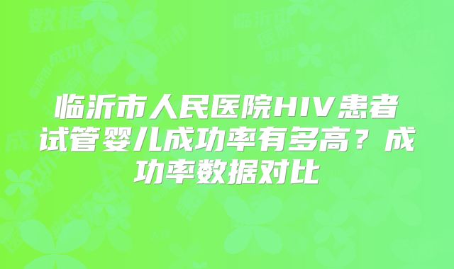 临沂市人民医院HIV患者试管婴儿成功率有多高?成功率数据对比