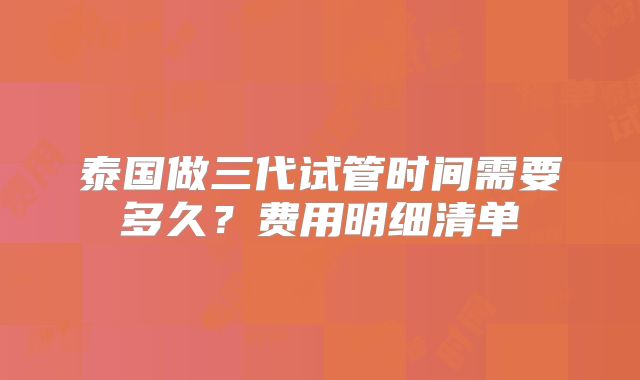 泰国做三代试管时间需要多久？费用明细清单