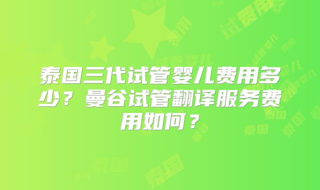 泰国三代试管婴儿费用多少？曼谷试管翻译服务费用如何？