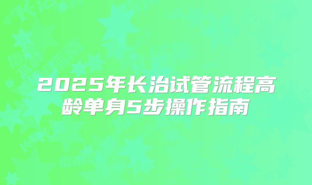 2025年长治试管流程高龄单身5步操作指南