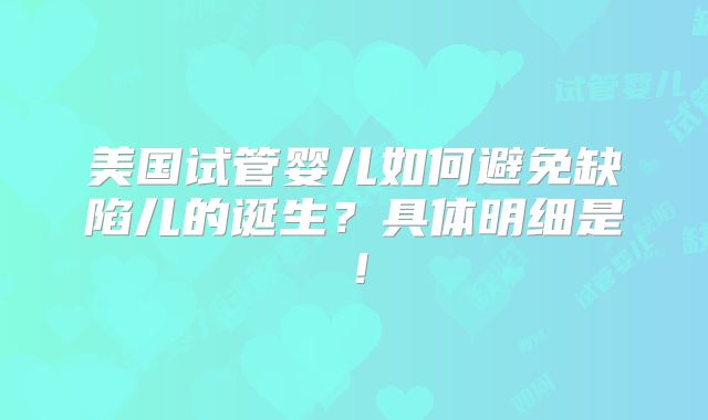 美国试管婴儿如何避免缺陷儿的诞生?具体明细是!