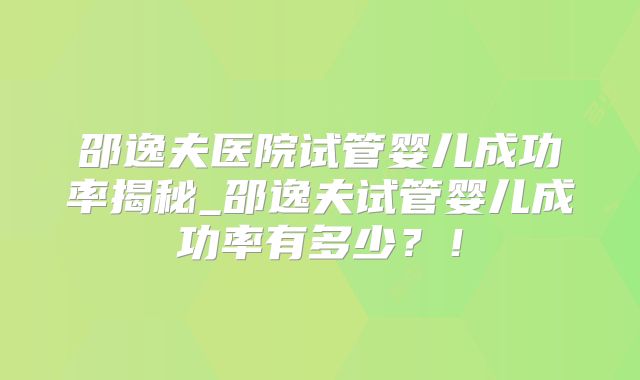 邵逸夫医院试管婴儿成功率揭秘_邵逸夫试管婴儿成功率有多少？！