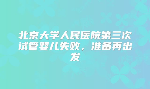 北京大学人民医院第三次试管婴儿失败，准备再出发