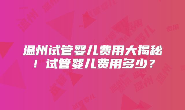 温州试管婴儿费用大揭秘！试管婴儿费用多少？