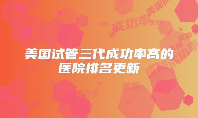 美国试管三代成功率高的医院排名更新