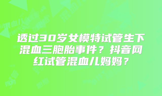 透过30岁女模特试管生下混血三胞胎事件？抖音网红试管混血儿妈妈？