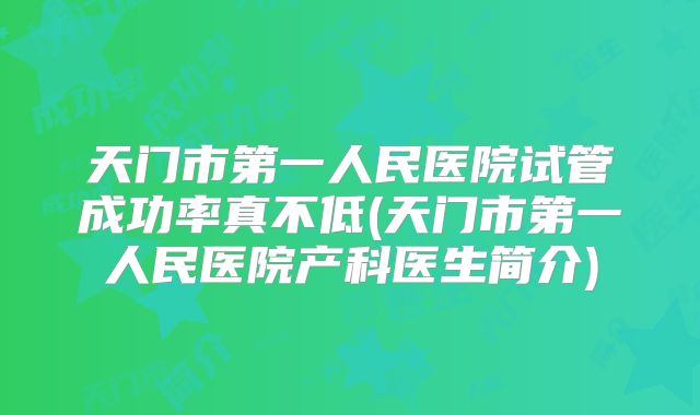 天门市第一人民医院试管成功率真不低(天门市第一人民医院产科医生简介)