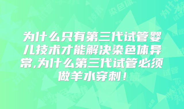 为什么只有第三代试管婴儿技术才能解决染色体异常,为什么第三代试管必须做羊水穿刺！