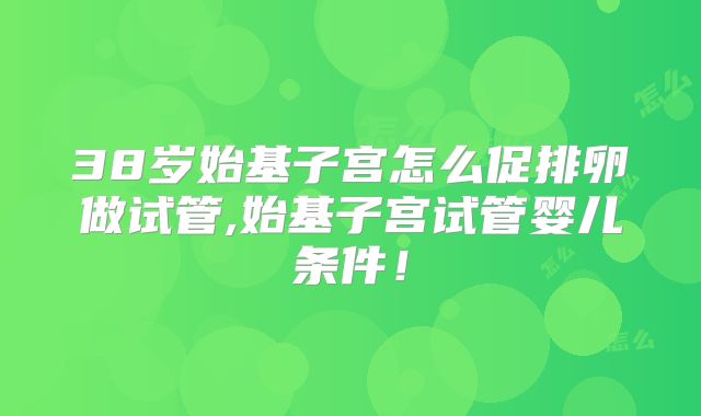 38岁始基子宫怎么促排卵做试管,始基子宫试管婴儿条件!
