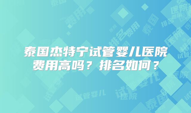 泰国杰特宁试管婴儿医院费用高吗？排名如何？
