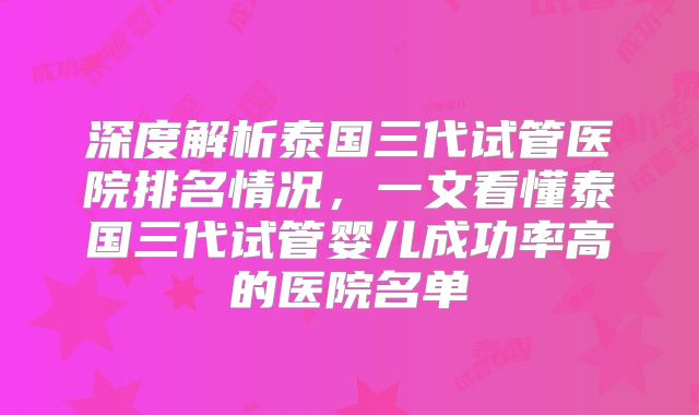 深度解析泰国三代试管医院排名情况,一文看懂泰国三代试管婴儿成功率高的医院名单