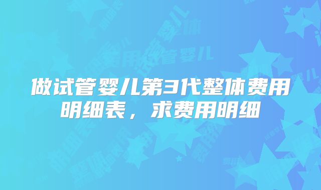 做试管婴儿第3代整体费用明细表,求费用明细