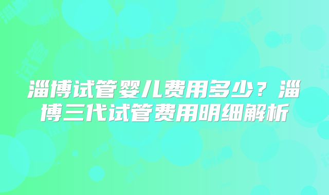 淄博试管婴儿费用多少？淄博三代试管费用明细解析