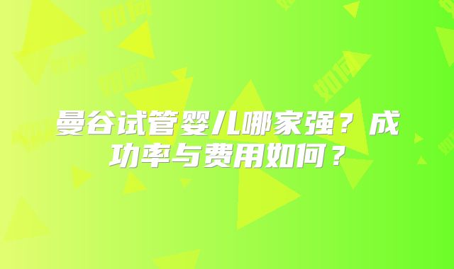 曼谷试管婴儿哪家强？成功率与费用如何？