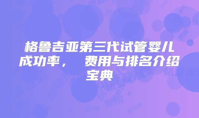 格鲁吉亚第三代试管婴儿成功率， 费用与排名介绍宝典