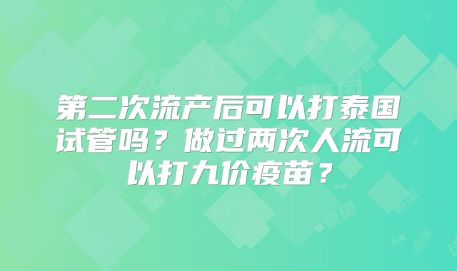 第二次流产后可以打泰国试管吗？做过两次人流可以打九价疫苗？