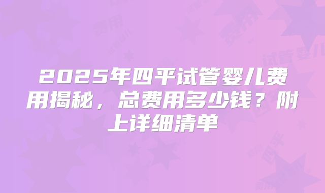 2025年四平试管婴儿费用揭秘，总费用多少钱？附上详细清单