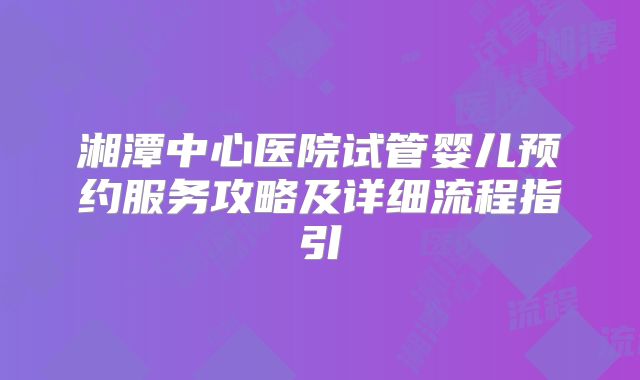 湘潭中心医院试管婴儿预约服务攻略及详细流程指引