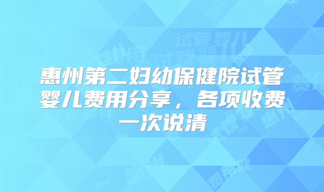 惠州第二妇幼保健院试管婴儿费用分享,各项收费一次说清