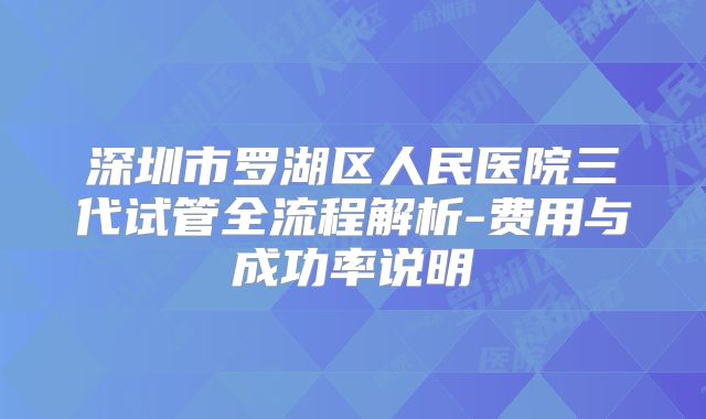深圳市罗湖区人民医院三代试管全流程解析-费用与成功率说明