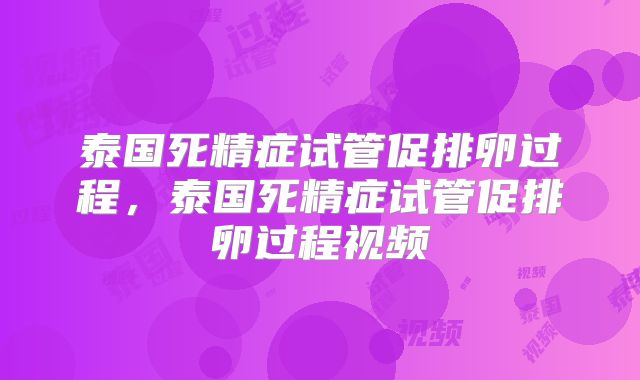 泰国死精症试管促排卵过程,泰国死精症试管促排卵过程视频
