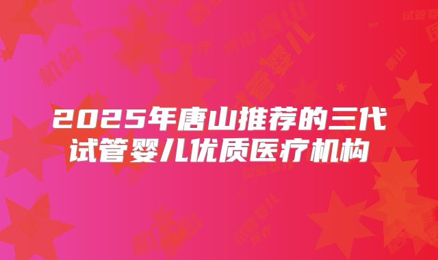 2025年唐山推荐的三代试管婴儿优质医疗机构