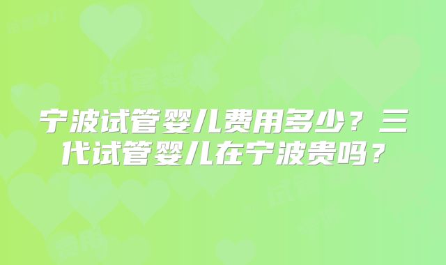 宁波试管婴儿费用多少？三代试管婴儿在宁波贵吗？