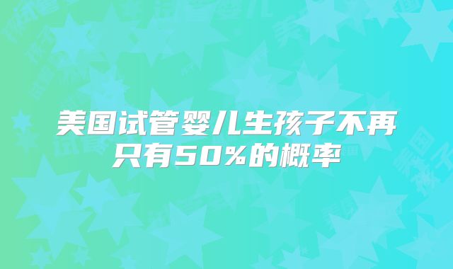 美国试管婴儿生孩子不再只有50%的概率
