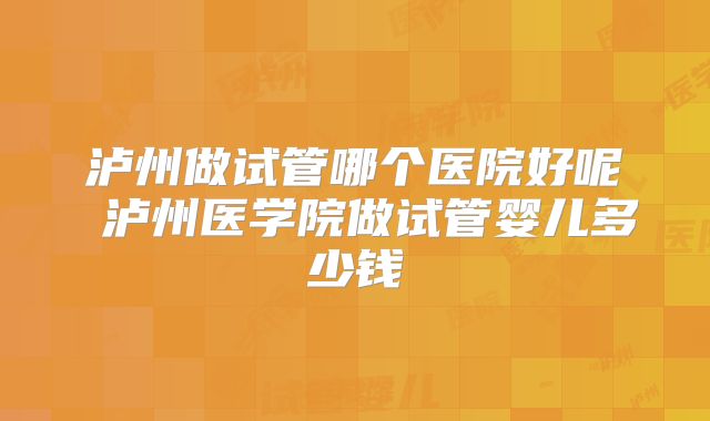 泸州做试管哪个医院好呢 泸州医学院做试管婴儿多少钱