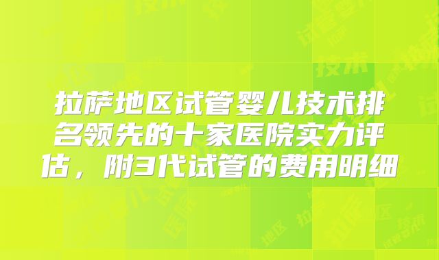 拉萨地区试管婴儿技术排名领先的十家医院实力评估,附3代试管的费用明细
