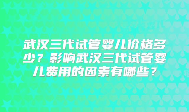 武汉三代试管婴儿价格多少？影响武汉三代试管婴儿费用的因素有哪些？