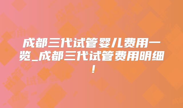 成都三代试管婴儿费用一览_成都三代试管费用明细！