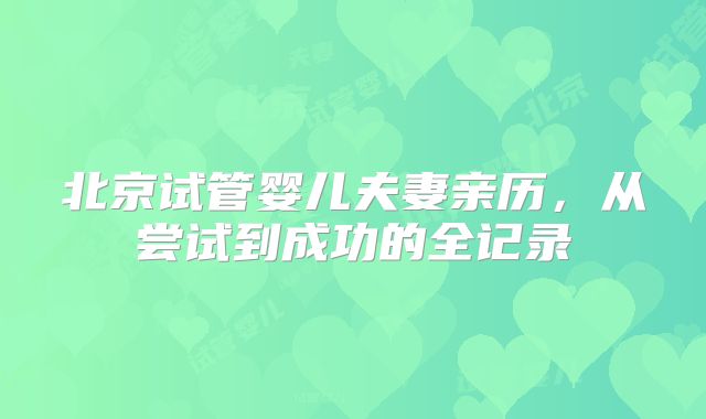 北京试管婴儿夫妻亲历，从尝试到成功的全记录